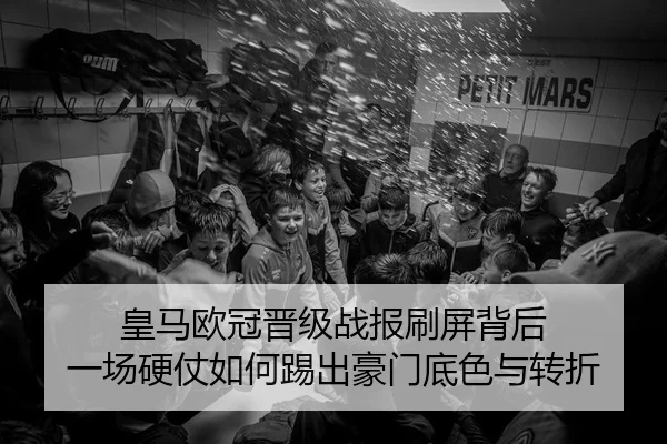 皇马欧冠晋级战报刷屏背后 一场硬仗如何踢出豪门底色与转折