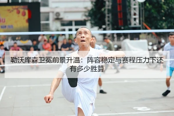 勒沃库森卫冕前景升温：阵容稳定与赛程压力下还有多少胜算