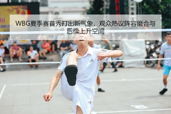 WBG夏季赛首秀打出新气象，观众热议阵容磨合与后续上升空间