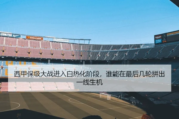 西甲保级大战进入白热化阶段，谁能在最后几轮拼出一线生机